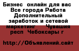 Бизнес- онлайн для вас! - Все города Работа » Дополнительный заработок и сетевой маркетинг   . Чувашия респ.,Чебоксары г.
